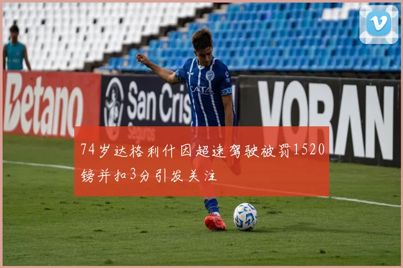 74岁达格利什因超速驾驶被罚1520镑并扣3分引发关注