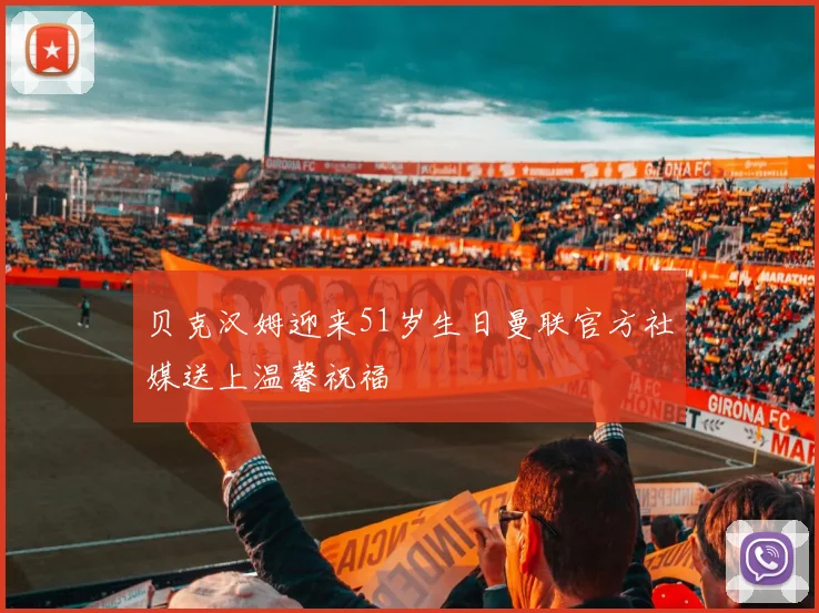 贝克汉姆迎来51岁生日曼联官方社媒送上温馨祝福