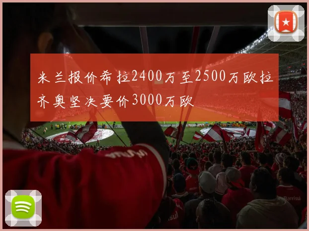 米兰报价希拉2400万至2500万欧拉齐奥坚决要价3000万欧