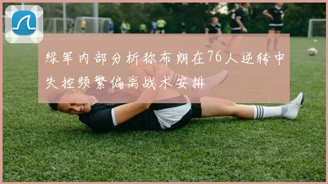 绿军内部分析称布朗在76人逆转中失控频繁偏离战术安排