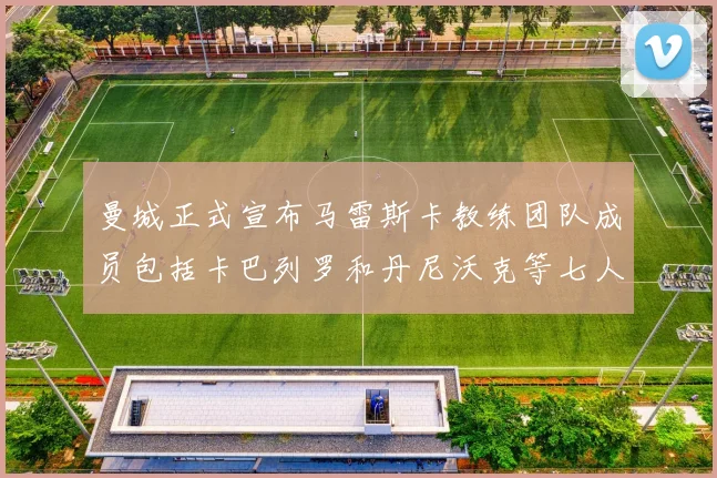 曼城正式宣布马雷斯卡教练团队成员包括卡巴列罗和丹尼沃克等七人加入