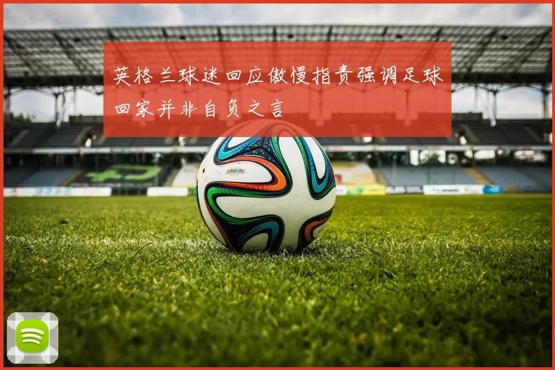 英格兰球迷回应傲慢指责强调足球回家并非自负之言