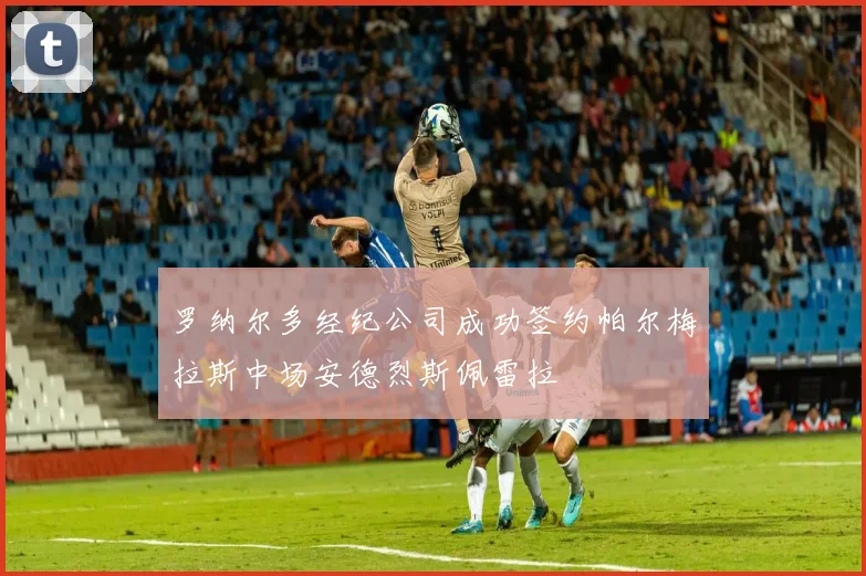 罗纳尔多经纪公司成功签约帕尔梅拉斯中场安德烈斯佩雷拉