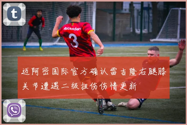 迈阿密国际官方确认雷吉隆右腿膝关节遭遇二级扭伤伤情更新