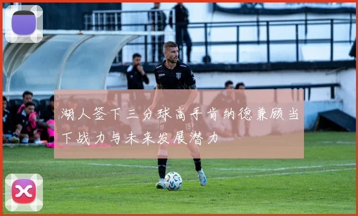 湖人签下三分球高手肯纳德兼顾当下战力与未来发展潜力