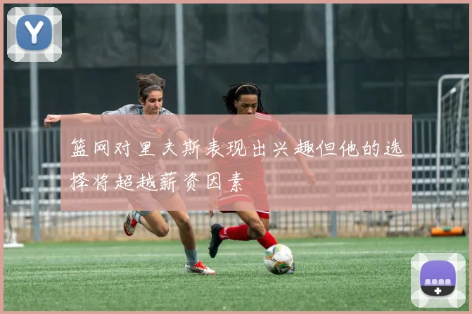 篮网对里夫斯表现出兴趣但他的选择将超越薪资因素