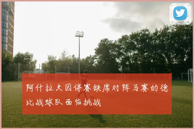 阿什拉夫因停赛缺席对阵马赛的德比战球队面临挑战
