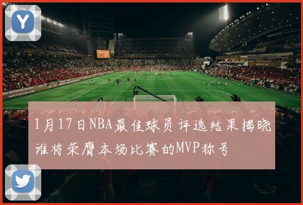 1月17日NBA最佳球员评选结果揭晓谁将荣膺本场比赛的MVP称号