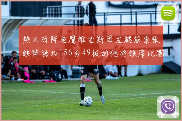 热火对阵老鹰维金斯因左腿筋紧张缺阵场均156分49板的他将缺席比赛