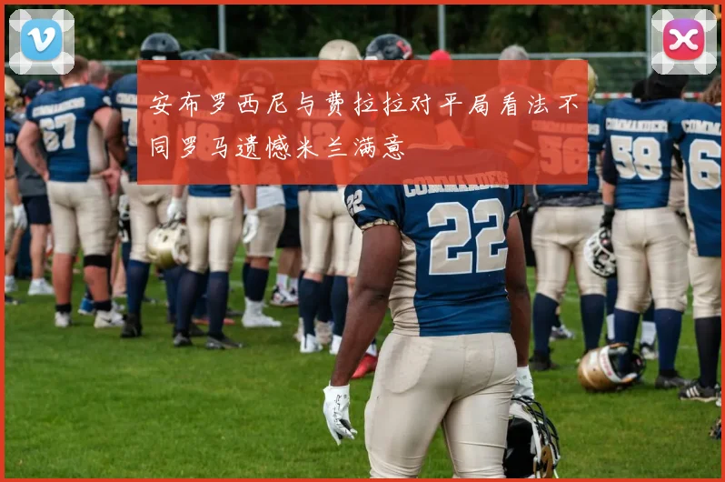 安布罗西尼与费拉拉对平局看法不同罗马遗憾米兰满意
