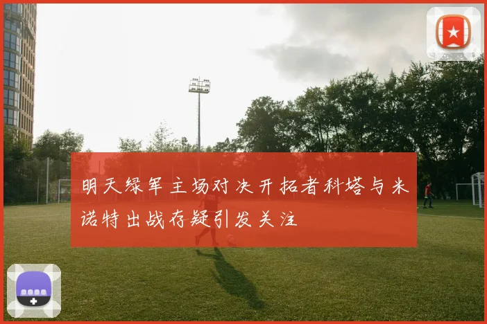 明天绿军主场对决开拓者科塔与米诺特出战存疑引发关注