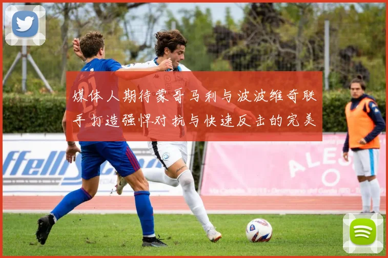 媒体人期待蒙哥马利与波波维奇联手打造强悍对抗与快速反击的完美结合
