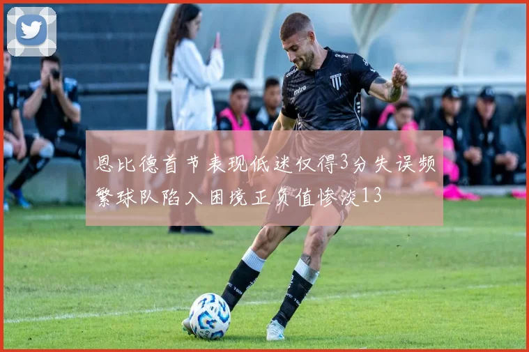 恩比德首节表现低迷仅得3分失误频繁球队陷入困境正负值惨淡13