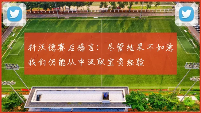 科沃德赛后感言：尽管结果不如意我们仍能从中汲取宝贵经验