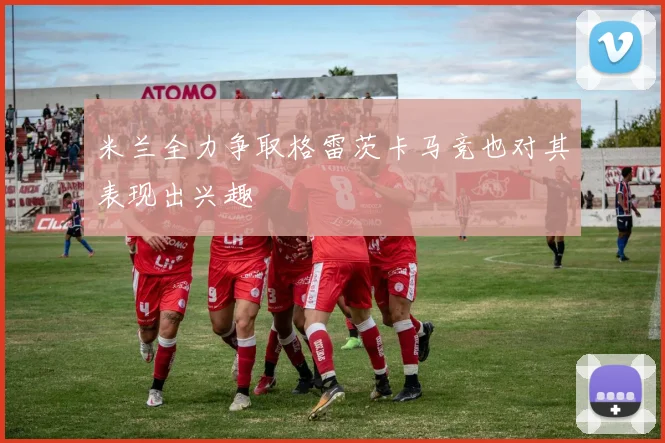 米兰全力争取格雷茨卡马竞也对其表现出兴趣