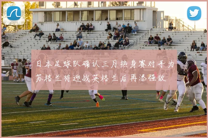 日本足球队确认三月热身赛对手为苏格兰将迎战英格兰后再添强敌