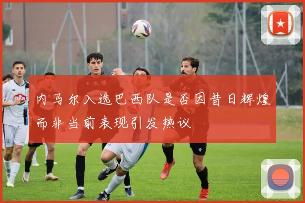 内马尔入选巴西队是否因昔日辉煌而非当前表现引发热议