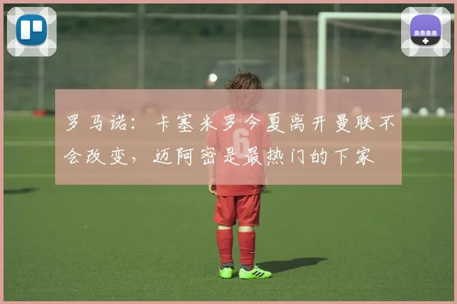 罗马诺：卡塞米罗今夏离开曼联不会改变，迈阿密是最热门的下家