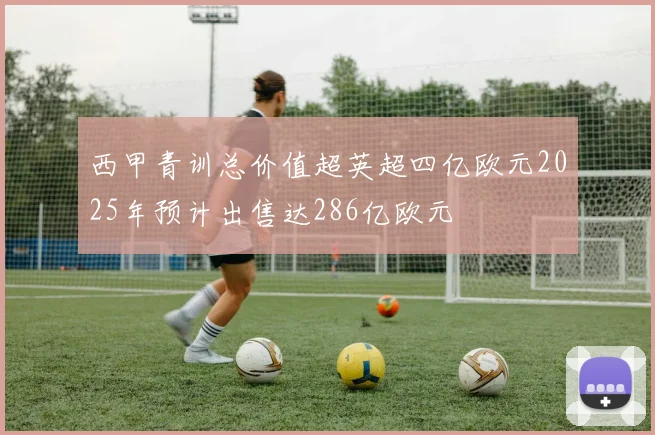 西甲青训总价值超英超四亿欧元2025年预计出售达286亿欧元