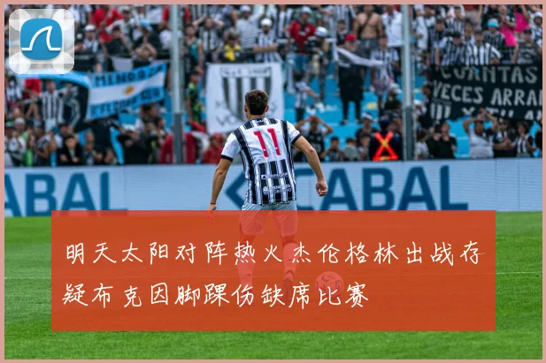 明天太阳对阵热火杰伦格林出战存疑布克因脚踝伤缺席比赛