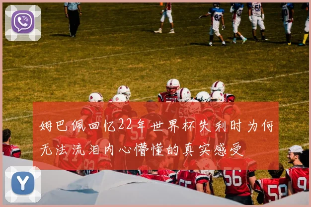 姆巴佩回忆22年世界杯失利时为何无法流泪内心懵懂的真实感受