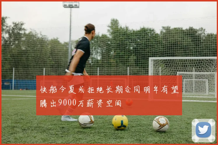 快船今夏或拒绝长期合同明年有望腾出9000万薪资空间