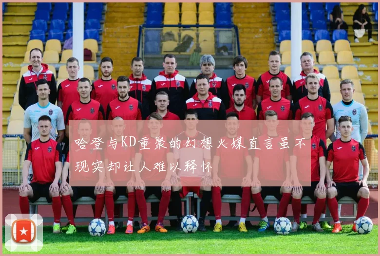 哈登与KD重聚的幻想火媒直言虽不现实却让人难以释怀