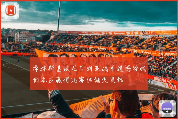 泽林斯基谈尼日利亚战平遗憾称我们本应赢得比赛但错失良机