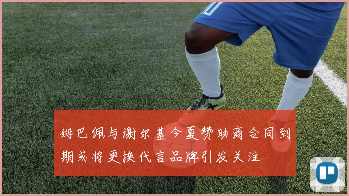 姆巴佩与谢尔基今夏赞助商合同到期或将更换代言品牌引发关注