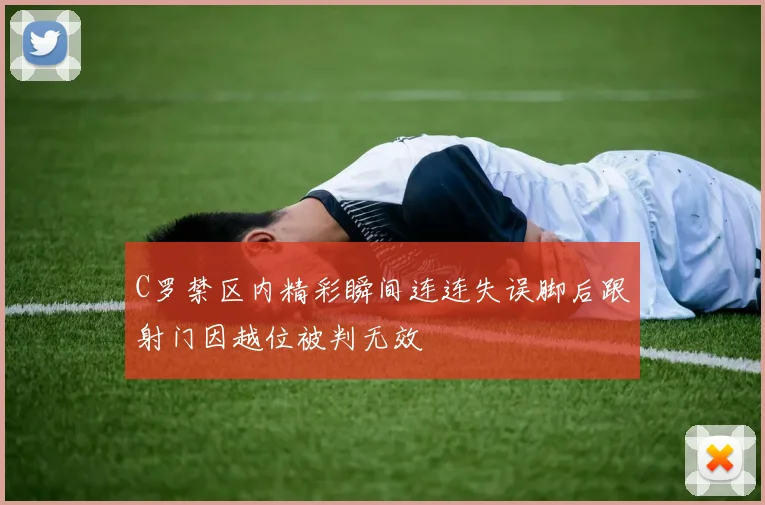 C罗禁区内精彩瞬间连连失误脚后跟射门因越位被判无效
